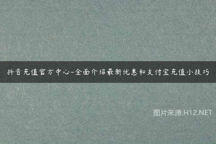 抖音充值官方中心-全面介绍最新优惠和支付宝充值小技巧