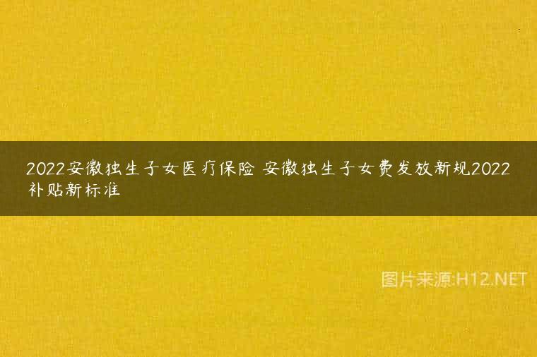 2022安徽独生子女医疗保险 安徽独生子女费发放新规2022补贴新标准