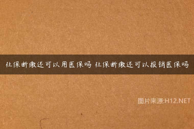 社保断缴还可以用医保吗 社保断缴还可以报销医保吗