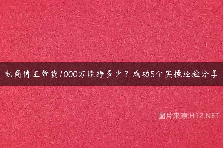 电商博主带货1000万能挣多少？成功5个实操经验分享
