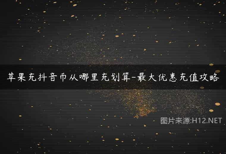 苹果充抖音币从哪里充划算-最大优惠充值攻略