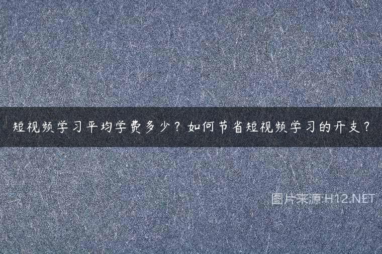 短视频学习平均学费多少？如何节省短视频学习的开支？