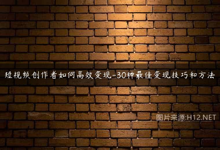 短视频创作者如何高效变现-30种最佳变现技巧和方法