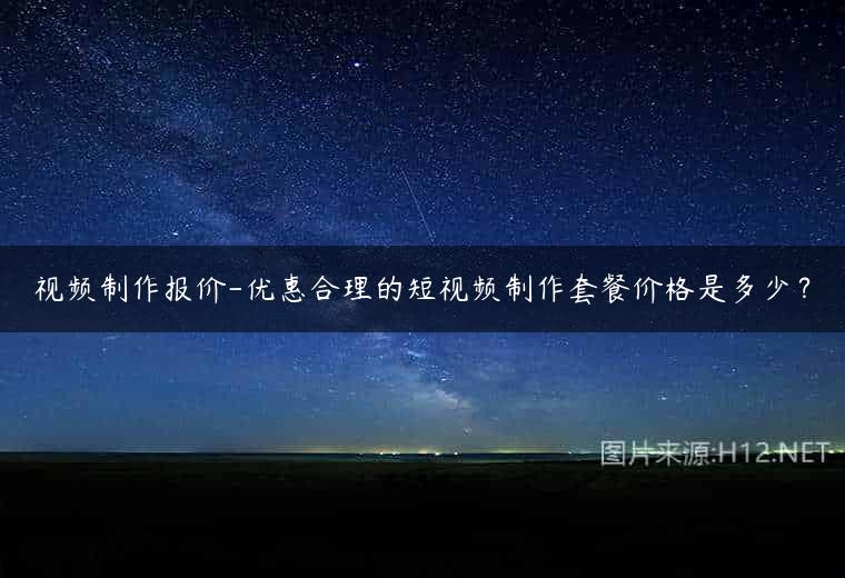 视频制作报价-优惠合理的短视频制作套餐价格是多少？