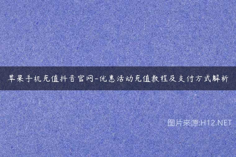 苹果手机充值抖音官网-优惠活动充值教程及支付方式解析