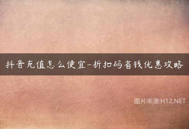 抖音充值怎么便宜-折扣码省钱优惠攻略