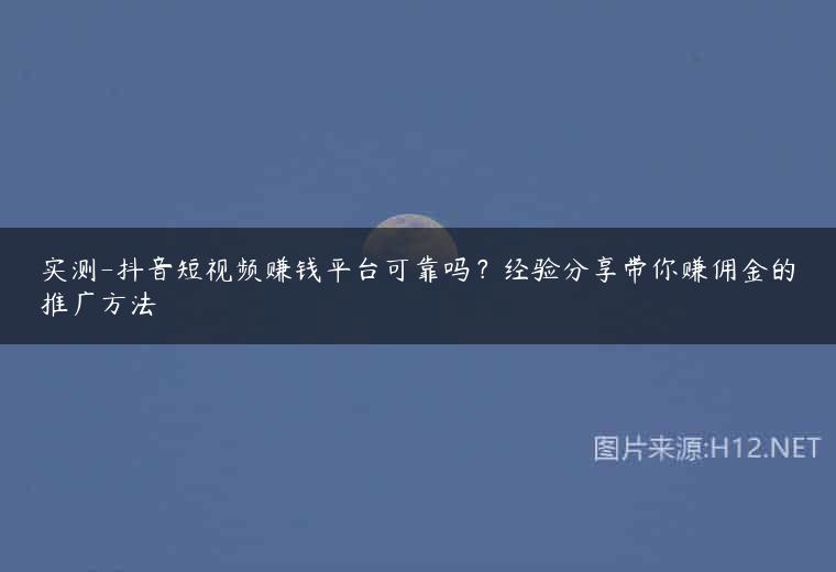 实测-抖音短视频赚钱平台可靠吗？经验分享带你赚佣金的推广方法