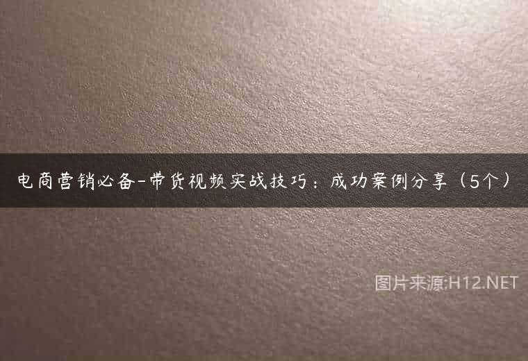 电商营销必备-带货视频实战技巧：成功案例分享（5个）