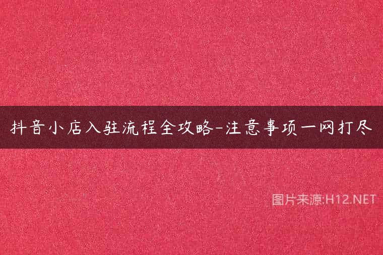 抖音小店入驻流程全攻略-注意事项一网打尽