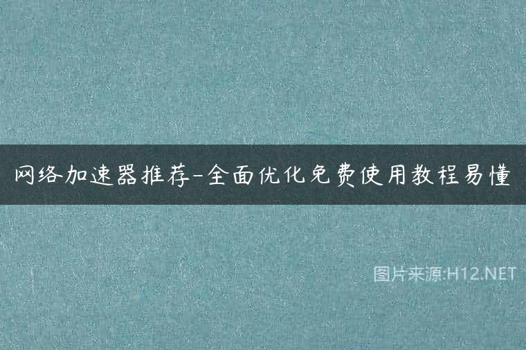 网络加速器推荐-全面优化免费使用教程易懂