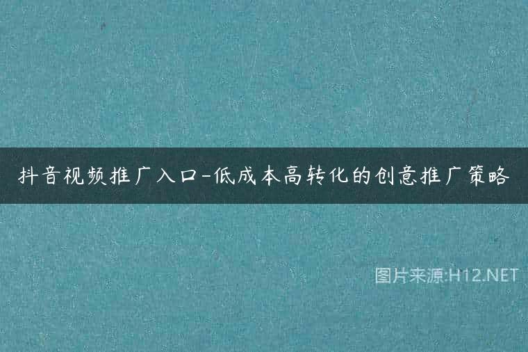 抖音视频推广入口-低成本高转化的创意推广策略