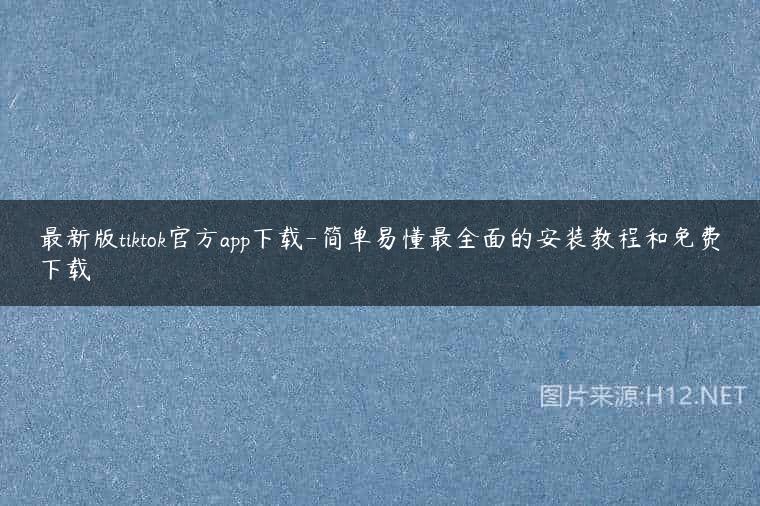 最新版tiktok官方app下载-简单易懂最全面的安装教程和免费下载