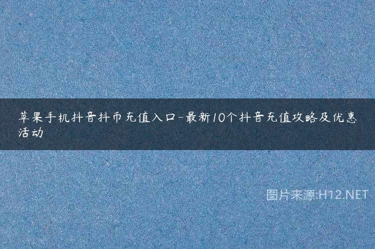 苹果手机抖音抖币充值入口-最新10个抖音充值攻略及优惠活动