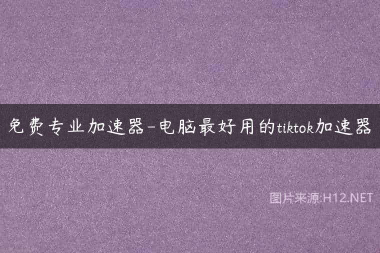 免费专业加速器-电脑最好用的tiktok加速器
