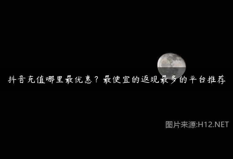 抖音充值哪里最优惠？最便宜的返现最多的平台推荐