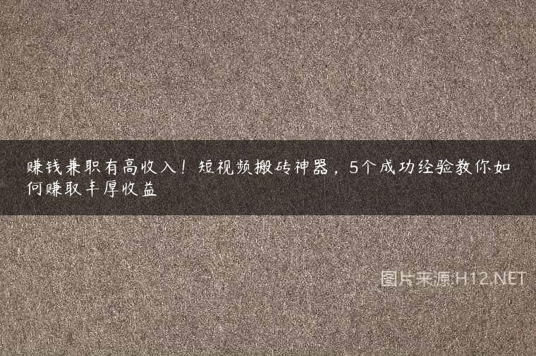 赚钱兼职有高收入！短视频搬砖神器，5个成功经验教你如何赚取丰厚收益