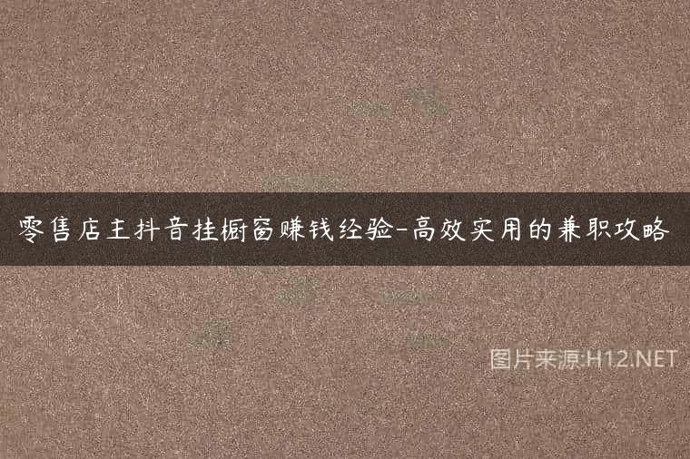 零售店主抖音挂橱窗赚钱经验-高效实用的兼职攻略