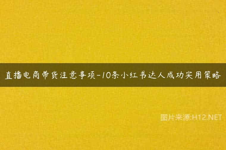 直播电商带货注意事项-10条小红书达人成功实用策略