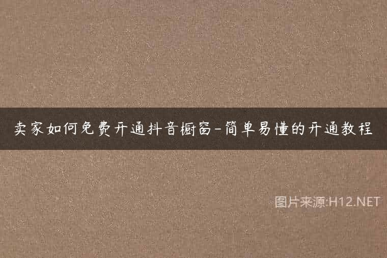 卖家如何免费开通抖音橱窗-简单易懂的开通教程
