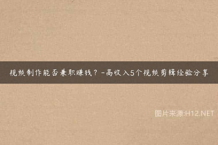 视频制作能否兼职赚钱？-高收入5个视频剪辑经验分享