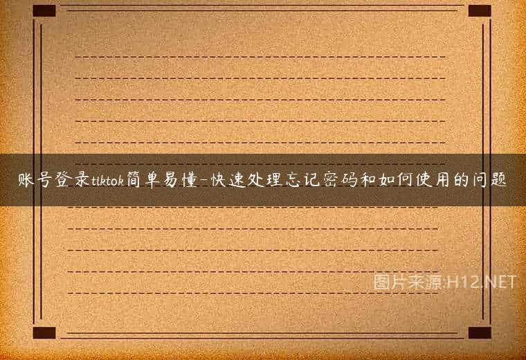 账号登录tiktok简单易懂-快速处理忘记密码和如何使用的问题