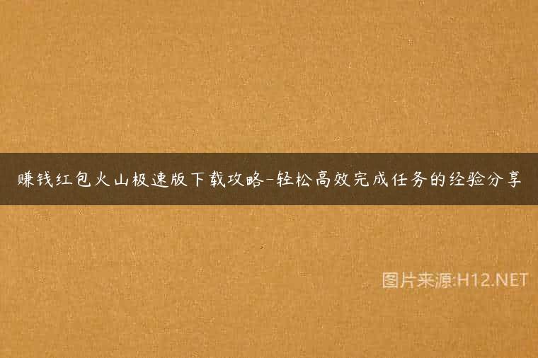 赚钱红包火山极速版下载攻略-轻松高效完成任务的经验分享