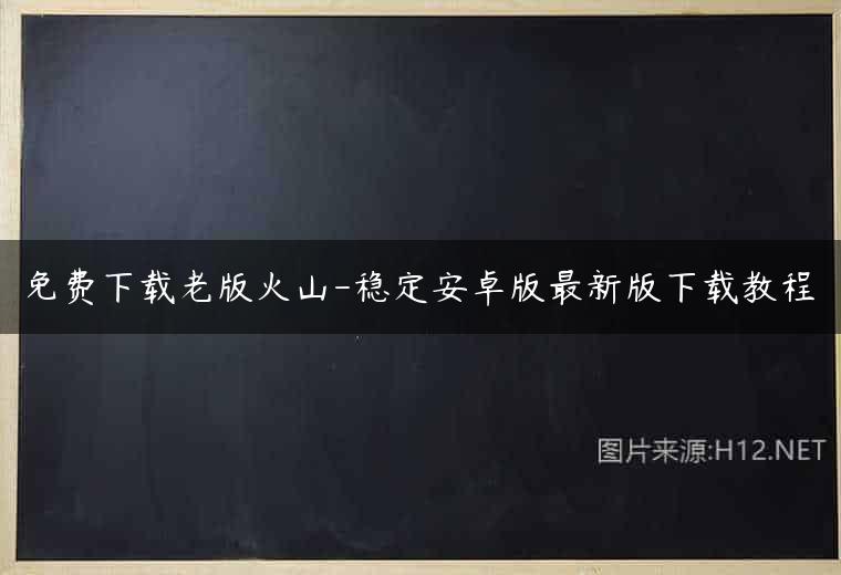 免费下载老版火山-稳定安卓版最新版下载教程