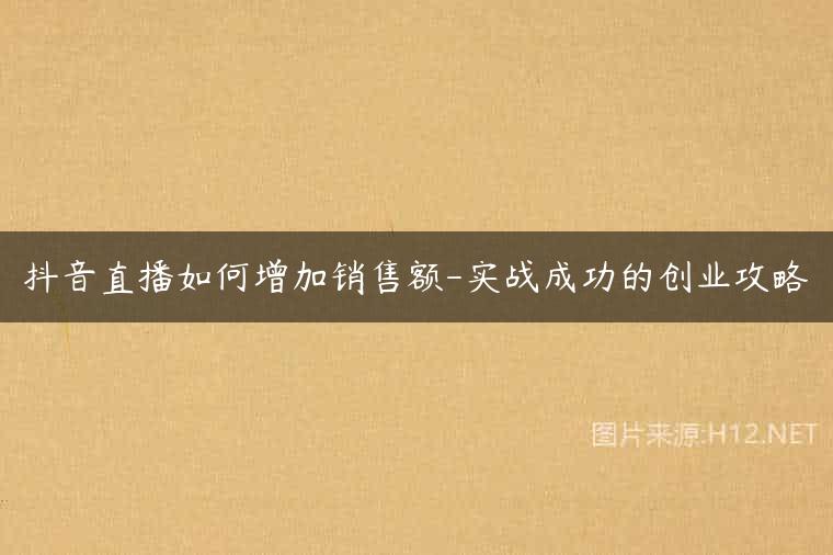 抖音直播如何增加销售额-实战成功的创业攻略