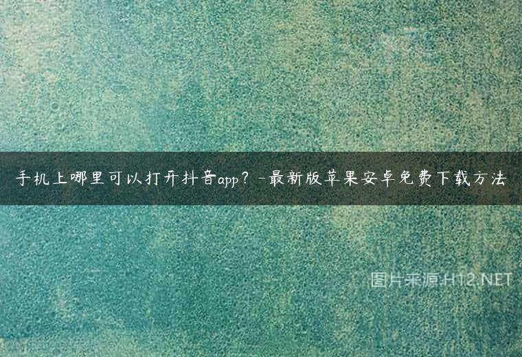 手机上哪里可以打开抖音app？-最新版苹果安卓免费下载方法