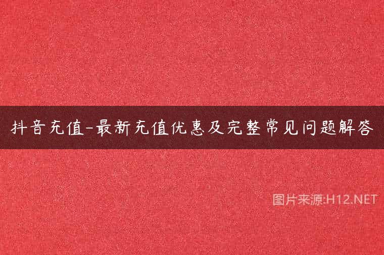 抖音充值-最新充值优惠及完整常见问题解答