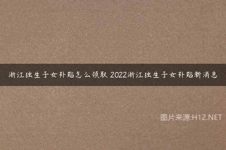 浙江独生子女补贴怎么领取 2022浙江独生子女补贴新消息