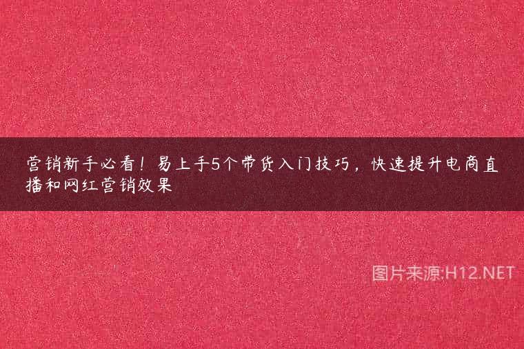 营销新手必看！易上手5个带货入门技巧，快速提升电商直播和网红营销效果