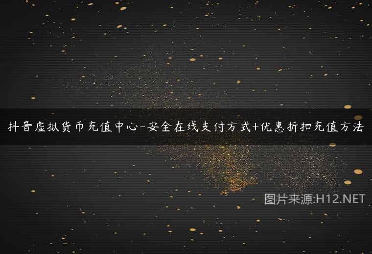 抖音虚拟货币充值中心-安全在线支付方式+优惠折扣充值方法