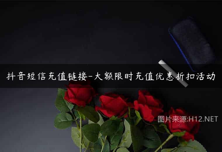 抖音短信充值链接-大额限时充值优惠折扣活动