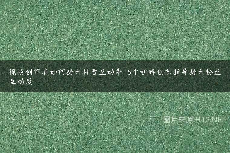 视频创作者如何提升抖音互动率-5个新鲜创意指导提升粉丝互动度