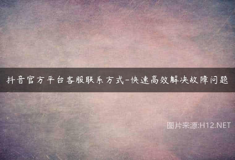 抖音官方平台客服联系方式-快速高效解决故障问题