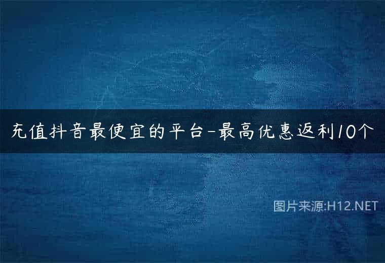 充值抖音最便宜的平台-最高优惠返利10个