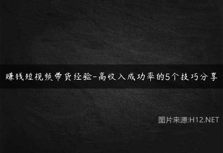 赚钱短视频带货经验-高收入成功率的5个技巧分享