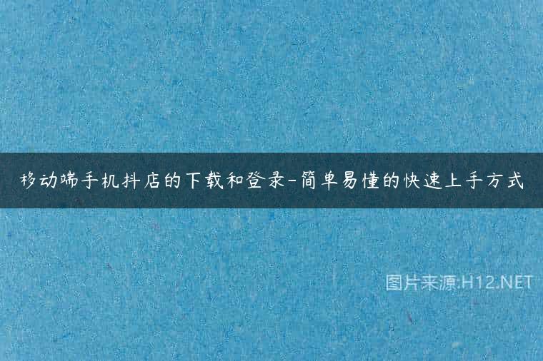 移动端手机抖店的下载和登录-简单易懂的快速上手方式