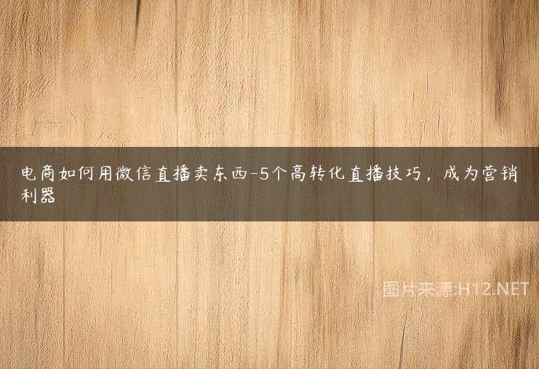 电商如何用微信直播卖东西-5个高转化直播技巧，成为营销利器