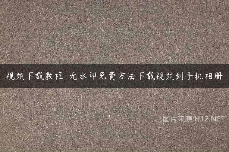 视频下载教程-无水印免费方法下载视频到手机相册