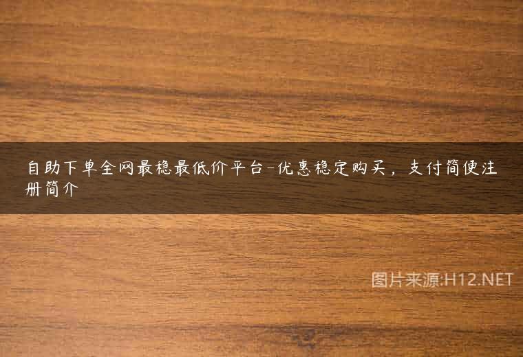 自助下单全网最稳最低价平台-优惠稳定购买，支付简便注册简介