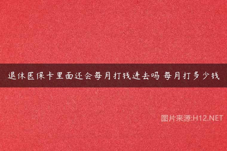 退休医保卡里面还会每月打钱进去吗 每月打多少钱
