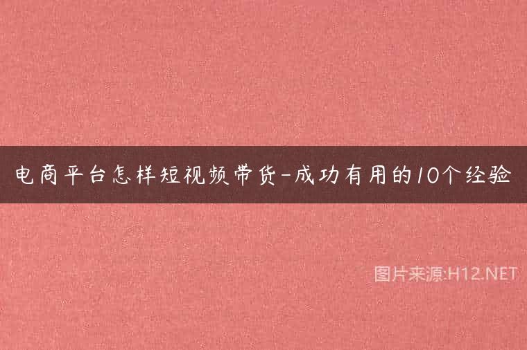 电商平台怎样短视频带货-成功有用的10个经验