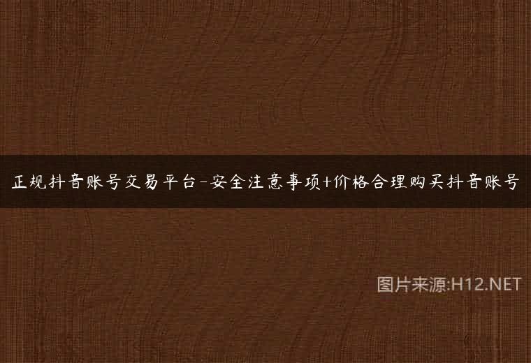 正规抖音账号交易平台-安全注意事项+价格合理购买抖音账号