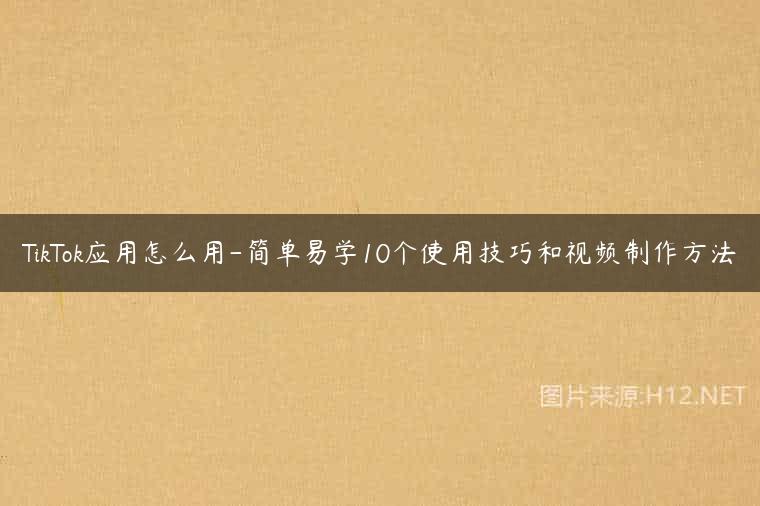TikTok应用怎么用-简单易学10个使用技巧和视频制作方法