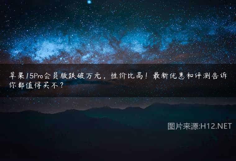 苹果15Pro会员版跌破万元，性价比高！最新优惠和评测告诉你都值得买不？