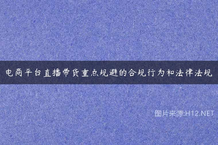 电商平台直播带货重点规避的合规行为和法律法规