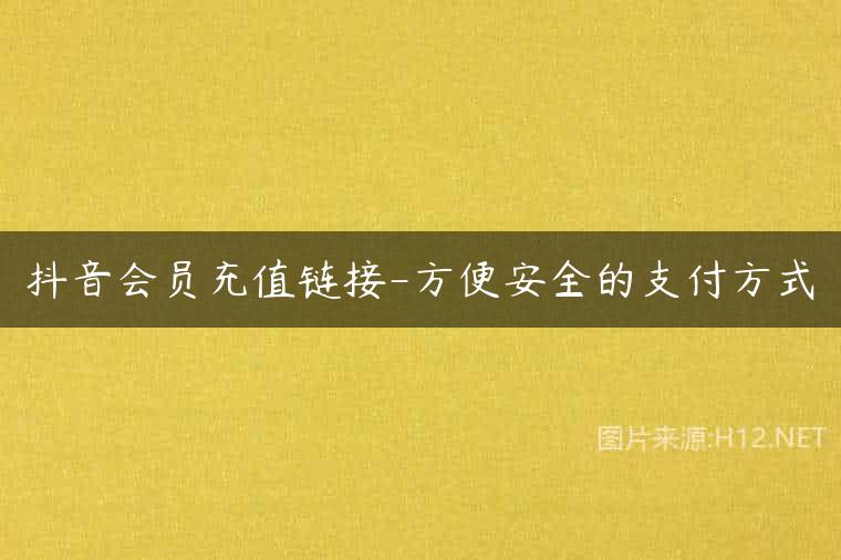 抖音会员充值链接-方便安全的支付方式