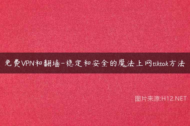 免费VPN和翻墙-稳定和安全的魔法上网tiktok方法